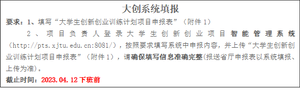 大创系统填报要求：1、填写“大学生创新创业训练计划项目申报表”（附件1）2、项目负责人登录大学生创新创业项目智能管理系统（//pts.esporttz.com:8081/），按照要求填写系统中申报内容，并上传“大学生创新创业训练计划项目申报表”（附件1），请确保填写信息准确完整(报送省厅申报表以系统填报、上传为准)。截止时间：2023.04.12下班前